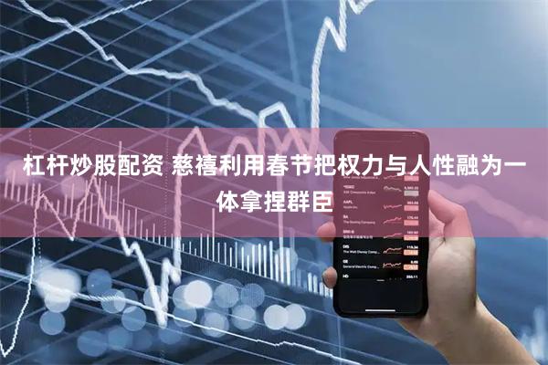 杠杆炒股配资 慈禧利用春节把权力与人性融为一体拿捏群臣