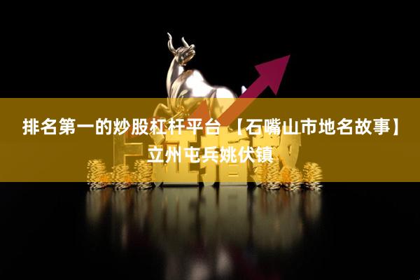 排名第一的炒股杠杆平台 【石嘴山市地名故事】立州屯兵姚伏镇