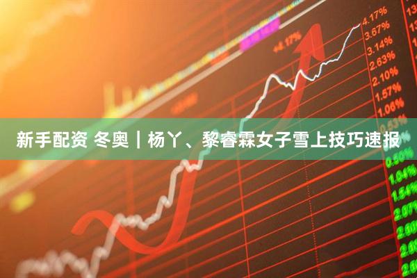 新手配资 冬奥｜杨丫、黎睿霖女子雪上技巧速报