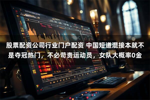 股票配资公司行业门户配资 中国短道混接本就不是夺冠热门，不必苛责运动员，女队大概率0金