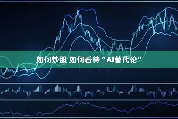 如何炒股 如何看待“AI替代论”