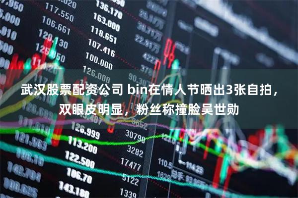 武汉股票配资公司 bin在情人节晒出3张自拍，双眼皮明显，粉丝称撞脸吴世勋