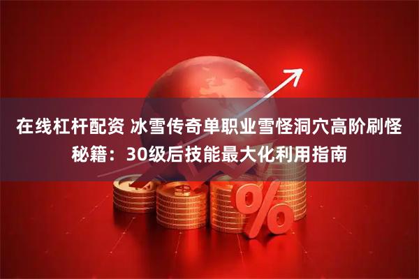 在线杠杆配资 冰雪传奇单职业雪怪洞穴高阶刷怪秘籍：30级后技能最大化利用指南
