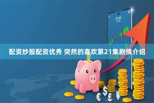 配资炒股配资优秀 突然的喜欢第21集剧情介绍
