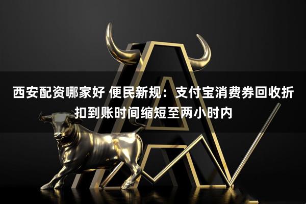 西安配资哪家好 便民新规：支付宝消费券回收折扣到账时间缩短至两小时内