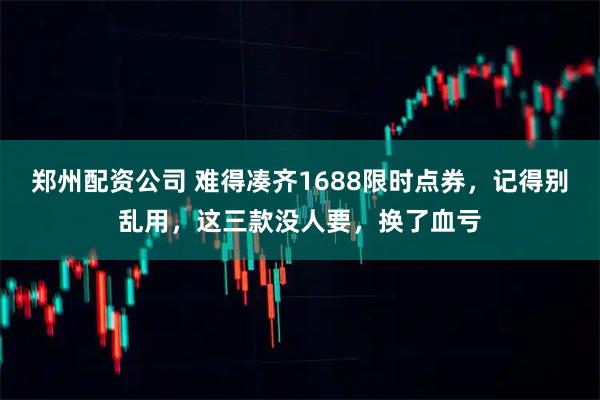 郑州配资公司 难得凑齐1688限时点券，记得别乱用，这三款没人要，换了血亏