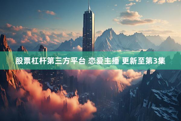 股票杠杆第三方平台 恋爱主播 更新至第3集