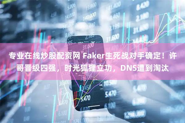 专业在线炒股配资网 Faker生死战对手确定！许哥晋级四强，时光狐狸立功，DNS遭到淘汰