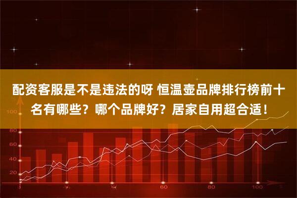 配资客服是不是违法的呀 恒温壶品牌排行榜前十名有哪些？哪个品牌好？居家自用超合适！