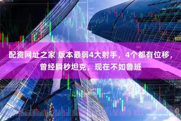 配资网址之家 版本最弱4大射手，4个都有位移，曾经瞬秒坦克，现在不如鲁班