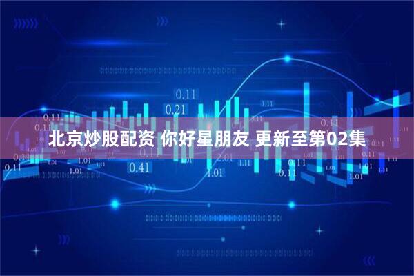 北京炒股配资 你好星朋友 更新至第02集