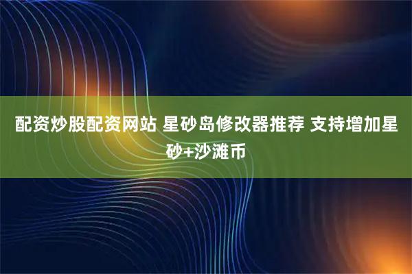 配资炒股配资网站 星砂岛修改器推荐 支持增加星砂+沙滩币