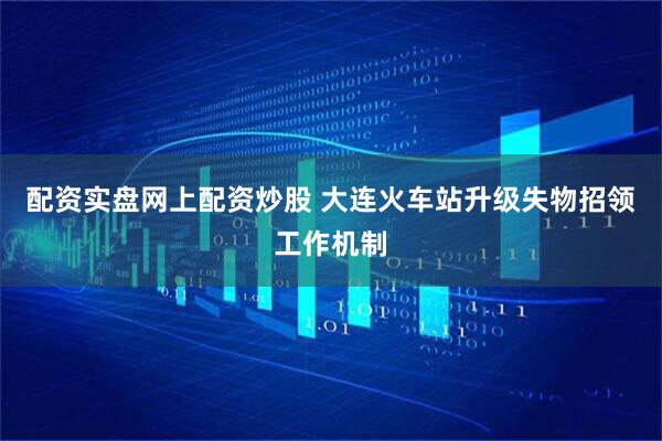 配资实盘网上配资炒股 大连火车站升级失物招领工作机制
