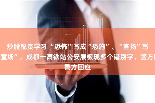 炒股配资学习 “恐怖”写成“恐施”、“宣扬”写成“宣场”，成都一高铁站公安展板现多个错别字，警方回应