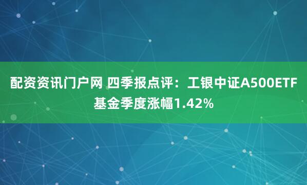 配资资讯门户网 四季报点评：工银中证A500ETF基金季度涨幅1.42%