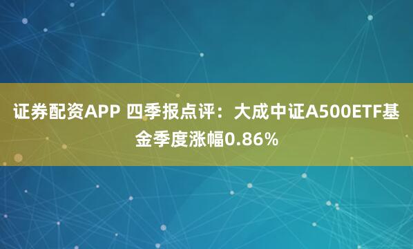 证券配资APP 四季报点评：大成中证A500ETF基金季度涨幅0.86%