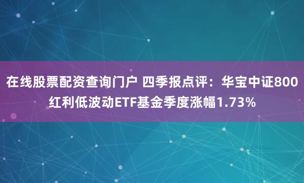 在线股票配资查询门户 四季报点评：华宝中证800红利低波动ETF基金季度涨幅1.73%