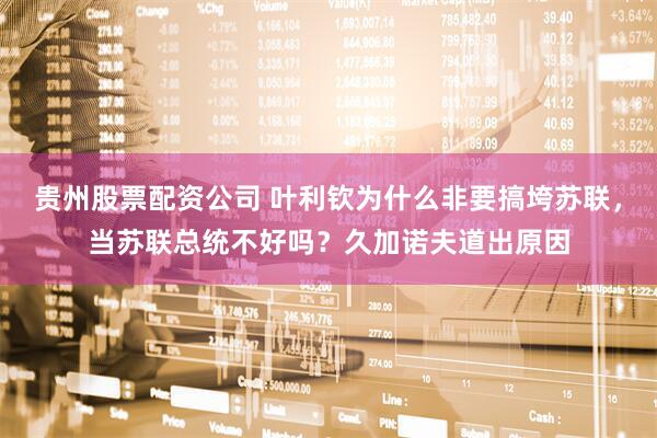 贵州股票配资公司 叶利钦为什么非要搞垮苏联，当苏联总统不好吗？久加诺夫道出原因