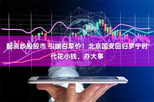 配资炒股股市 引援白菜价！北京国安回归罗宁时代花小钱，办大事