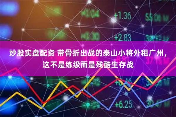 炒股实盘配资 带骨折出战的泰山小将外租广州，这不是练级而是残酷生存战