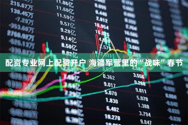 配资专业网上配资开户 海疆军营里的“战味”春节