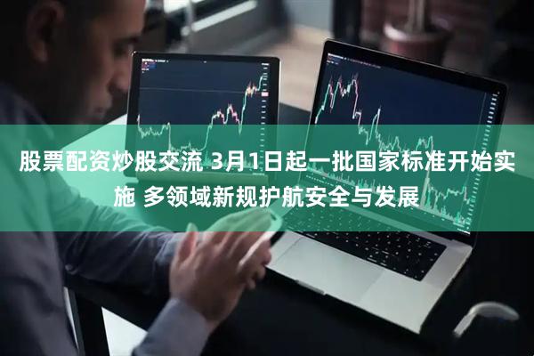 股票配资炒股交流 3月1日起一批国家标准开始实施 多领域新规护航安全与发展