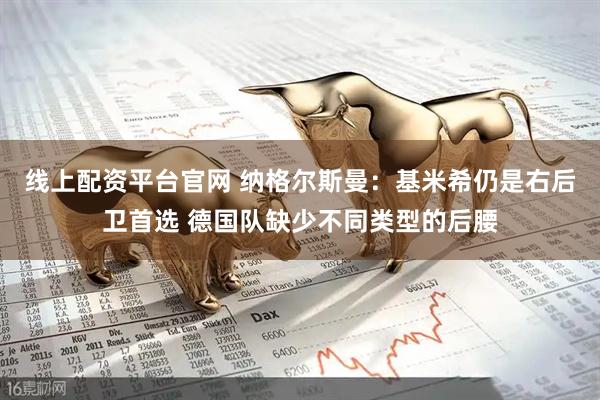 线上配资平台官网 纳格尔斯曼：基米希仍是右后卫首选 德国队缺少不同类型的后腰
