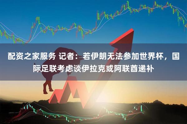 配资之家服务 记者：若伊朗无法参加世界杯，国际足联考虑谈伊拉克或阿联酋递补