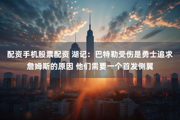 配资手机股票配资 湖记：巴特勒受伤是勇士追求詹姆斯的原因 他们需要一个首发侧翼