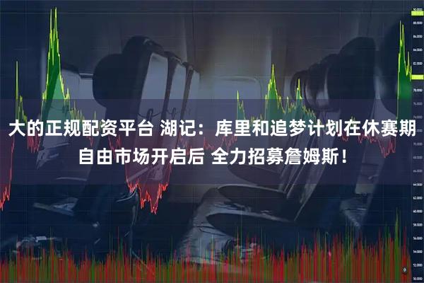 大的正规配资平台 湖记：库里和追梦计划在休赛期自由市场开启后 全力招募詹姆斯！