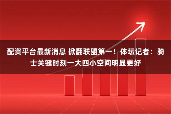 配资平台最新消息 掀翻联盟第一！体坛记者：骑士关键时刻一大四小空间明显更好