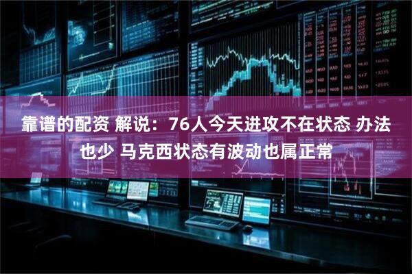靠谱的配资 解说：76人今天进攻不在状态 办法也少 马克西状态有波动也属正常