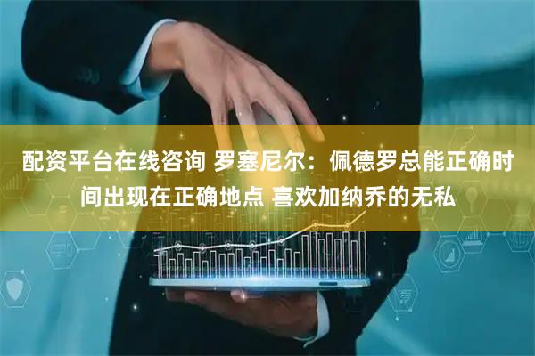 配资平台在线咨询 罗塞尼尔：佩德罗总能正确时间出现在正确地点 喜欢加纳乔的无私