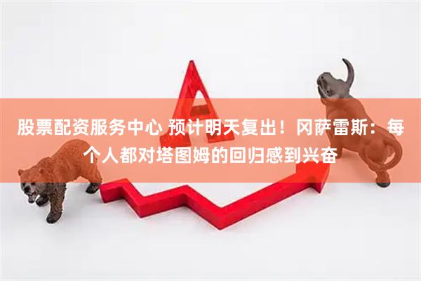 股票配资服务中心 预计明天复出！冈萨雷斯：每个人都对塔图姆的回归感到兴奋