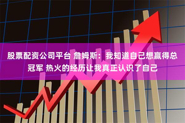 股票配资公司平台 詹姆斯：我知道自己想赢得总冠军 热火的经历让我真正认识了自己