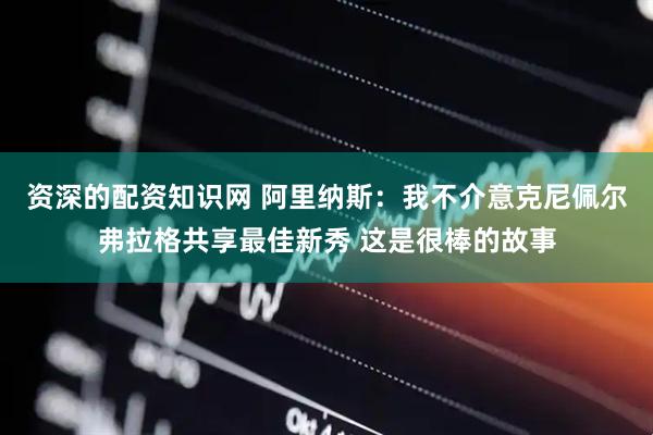 资深的配资知识网 阿里纳斯：我不介意克尼佩尔弗拉格共享最佳新秀 这是很棒的故事