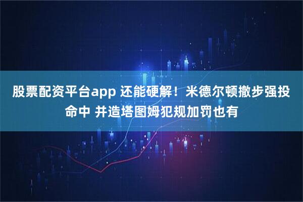 股票配资平台app 还能硬解！米德尔顿撤步强投命中 并造塔图姆犯规加罚也有