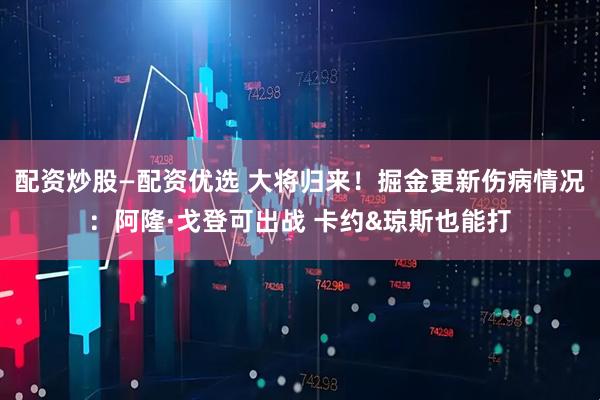 配资炒股—配资优选 大将归来！掘金更新伤病情况：阿隆·戈登可出战 卡约&琼斯也能打