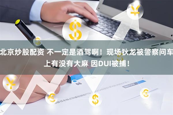 北京炒股配资 不一定是酒驾啊！现场狄龙被警察问车上有没有大麻 因DUI被捕！