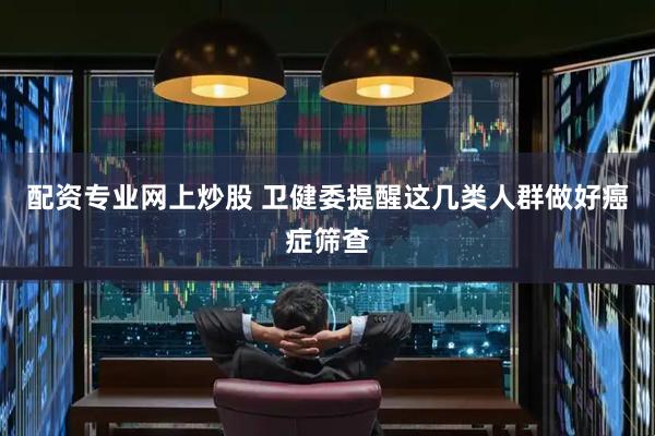 配资专业网上炒股 卫健委提醒这几类人群做好癌症筛查