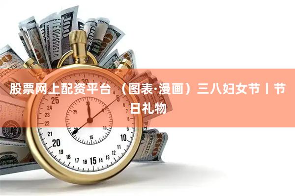 股票网上配资平台 （图表·漫画）三八妇女节丨节日礼物