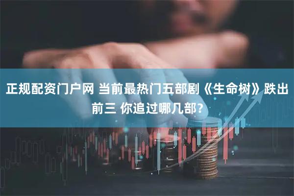 正规配资门户网 当前最热门五部剧《生命树》跌出前三 你追过哪几部？