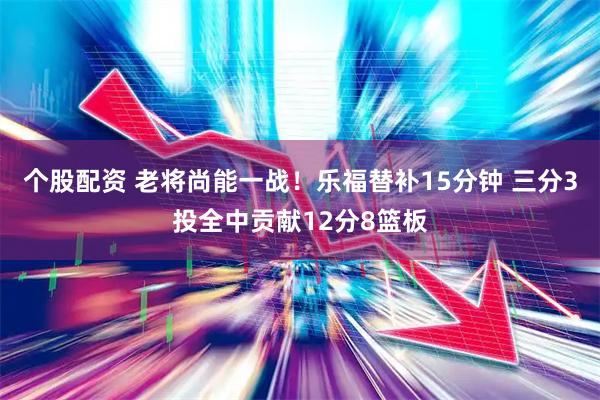 个股配资 老将尚能一战！乐福替补15分钟 三分3投全中贡献12分8篮板