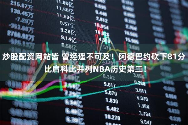 炒股配资网站皆 曾经遥不可及！阿德巴约砍下81分 比肩科比并列NBA历史第二！