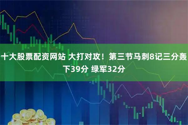 十大股票配资网站 大打对攻！第三节马刺8记三分轰下39分 绿军32分