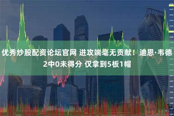 优秀炒股配资论坛官网 进攻端毫无贡献！迪恩·韦德2中0未得分 仅拿到5板1帽