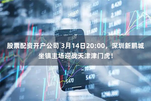 股票配资开户公司 3月14日20:00，深圳新鹏城坐镇主场迎战天津津门虎！