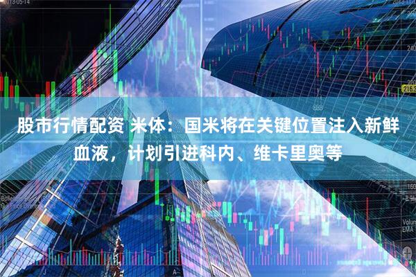 股市行情配资 米体：国米将在关键位置注入新鲜血液，计划引进科内、维卡里奥等