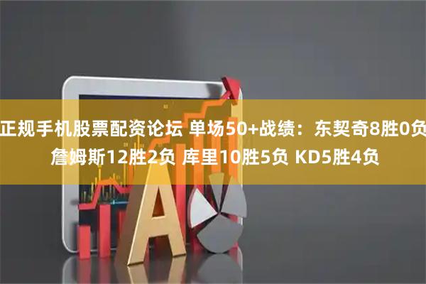 正规手机股票配资论坛 单场50+战绩：东契奇8胜0负 詹姆斯12胜2负 库里10胜5负 KD5胜4负