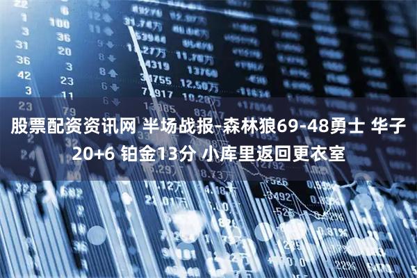 股票配资资讯网 半场战报-森林狼69-48勇士 华子20+6 铂金13分 小库里返回更衣室